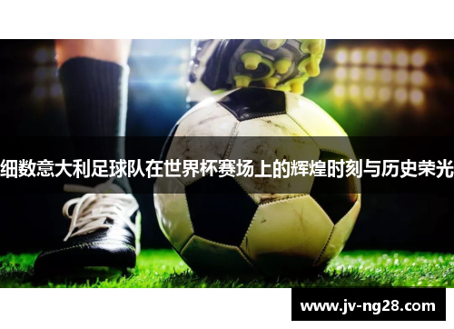 细数意大利足球队在世界杯赛场上的辉煌时刻与历史荣光