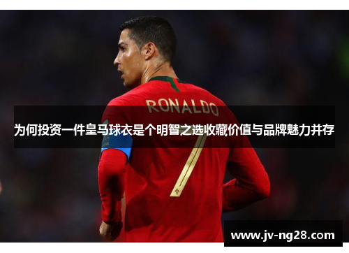 为何投资一件皇马球衣是个明智之选收藏价值与品牌魅力并存
