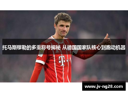 托马斯穆勒的多重称号揭秘 从德国国家队核心到跑动机器