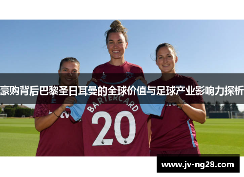 豪购背后巴黎圣日耳曼的全球价值与足球产业影响力探析