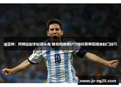 迪亚斯:阿根廷射手崭露头角 曾亮相南美U17锦标赛展现精准射门技巧 迪亚斯:阿根廷射手崭露头角 曾亮相南美U17锦标赛展现精准射门技巧