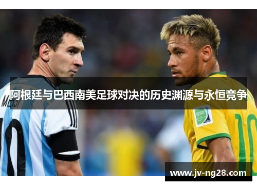 阿根廷与巴西南美足球对决的历史渊源与永恒竞争 阿根廷与巴西南美足球对决的历史渊源与永恒竞争