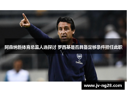 阿森纳新体育总监人选探讨 罗西基是否具备足够条件担任此职 阿森纳新体育总监人选探讨 罗西基是否具备足够条件担任此职