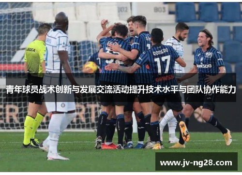 青年球员战术创新与发展交流活动提升技术水平与团队协作能力