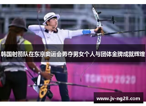 韩国射箭队在东京奥运会勇夺男女个人与团体金牌成就辉煌