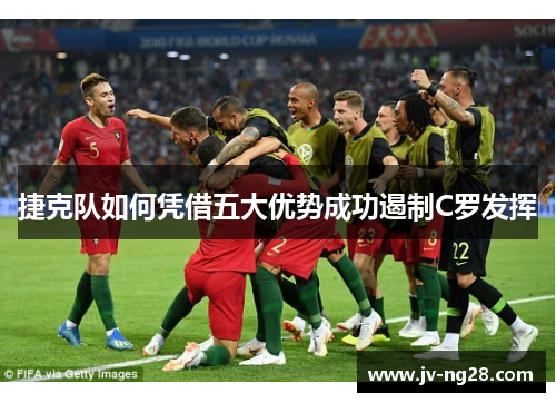 捷克队如何凭借五大优势成功遏制C罗发挥 捷克队如何凭借五大优势成功遏制C罗发挥