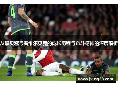 从黑贝称号看维尔贝克的成长历程与奋斗精神的深度解析