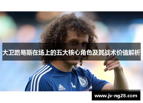 大卫路易斯在场上的五大核心角色及其战术价值解析