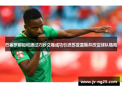 巴塞罗那如何通过巧妙交易成功引进苏亚雷斯并改变球队格局 巴塞罗那如何通过巧妙交易成功引进苏亚雷斯并改变球队格局