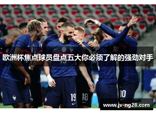 欧洲杯焦点球员盘点五大你必须了解的强劲对手 欧洲杯焦点球员盘点五大你必须了解的强劲对手