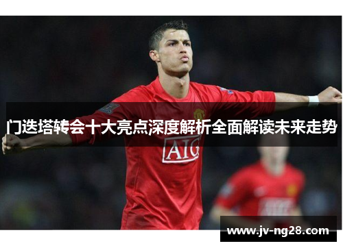 门迭塔转会十大亮点深度解析全面解读未来走势 门迭塔转会十大亮点深度解析全面解读未来走势