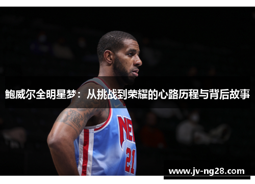 鲍威尔全明星梦:从挑战到荣耀的心路历程与背后故事 鲍威尔全明星梦:从挑战到荣耀的心路历程与背后故事