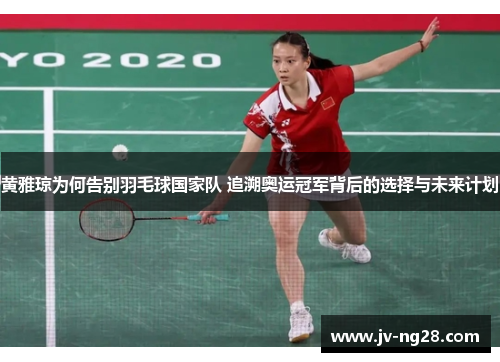 黄雅琼为何告别羽毛球国家队 追溯奥运冠军背后的选择与未来计划 黄雅琼为何告别羽毛球国家队 追溯奥运冠军背后的选择与未来计划