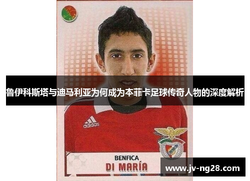 鲁伊科斯塔与迪马利亚为何成为本菲卡足球传奇人物的深度解析 鲁伊科斯塔与迪马利亚为何成为本菲卡足球传奇人物的深度解析