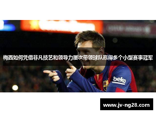 梅西如何凭借非凡技艺和领导力屡次带领球队赢得多个小型赛事冠军 梅西如何凭借非凡技艺和领导力屡次带领球队赢得多个小型赛事冠军