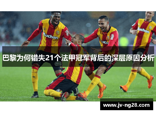 巴黎为何错失21个法甲冠军背后的深层原因分析 巴黎为何错失21个法甲冠军背后的深层原因分析