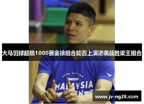 大马羽球超级1000赛金徐组合能否上演逆袭战胜梁王组合