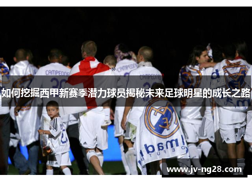 如何挖掘西甲新赛季潜力球员揭秘未来足球明星的成长之路 如何挖掘西甲新赛季潜力球员揭秘未来足球明星的成长之路