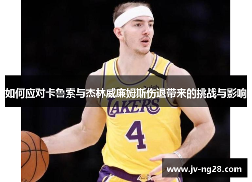 如何应对卡鲁索与杰林威廉姆斯伤退带来的挑战与影响 如何应对卡鲁索与杰林威廉姆斯伤退带来的挑战与影响