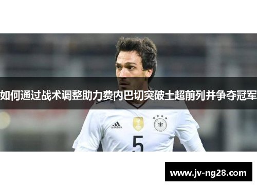 如何通过战术调整助力费内巴切突破土超前列并争夺冠军