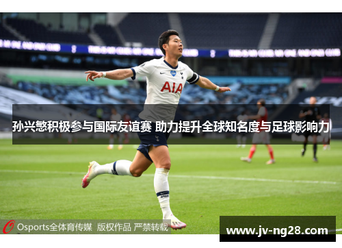 孙兴慜积极参与国际友谊赛 助力提升全球知名度与足球影响力