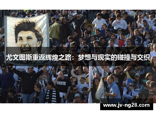 尤文图斯重返辉煌之路:梦想与现实的碰撞与交织 尤文图斯重返辉煌之路:梦想与现实的碰撞与交织