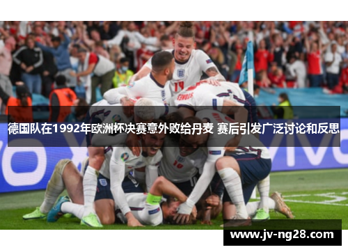 德国队在1992年欧洲杯决赛意外败给丹麦 赛后引发广泛讨论和反思 德国队在1992年欧洲杯决赛意外败给丹麦 赛后引发广泛讨论和反思