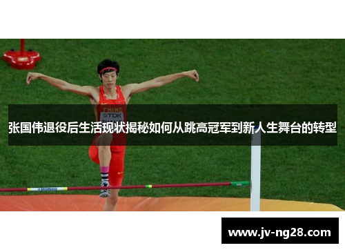 张国伟退役后生活现状揭秘如何从跳高冠军到新人生舞台的转型 张国伟退役后生活现状揭秘如何从跳高冠军到新人生舞台的转型