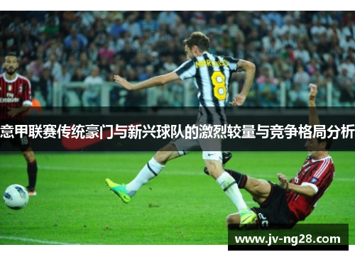意甲联赛传统豪门与新兴球队的激烈较量与竞争格局分析 意甲联赛传统豪门与新兴球队的激烈较量与竞争格局分析