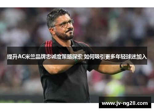 提升AC米兰品牌忠诚度策略探索 如何吸引更多年轻球迷加入 提升AC米兰品牌忠诚度策略探索 如何吸引更多年轻球迷加入