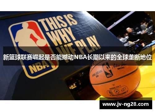 新篮球联赛崛起是否能撼动NBA长期以来的全球垄断地位