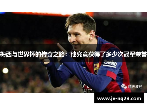 梅西与世界杯的传奇之路：他究竟获得了多少次冠军荣誉