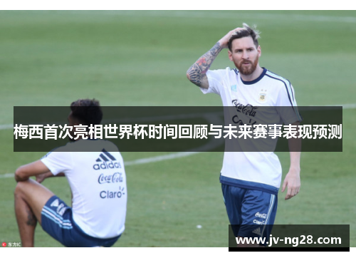 梅西首次亮相世界杯时间回顾与未来赛事表现预测