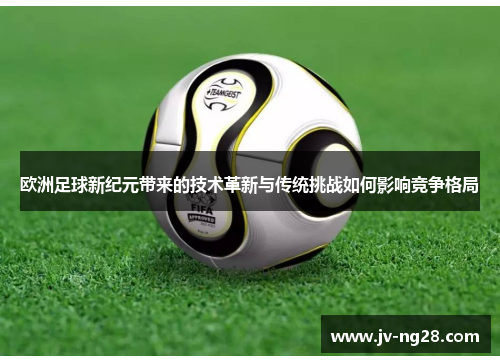 欧洲足球新纪元带来的技术革新与传统挑战如何影响竞争格局