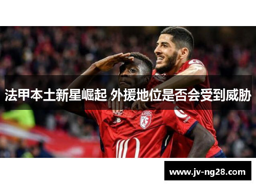 法甲本土新星崛起 外援地位是否会受到威胁