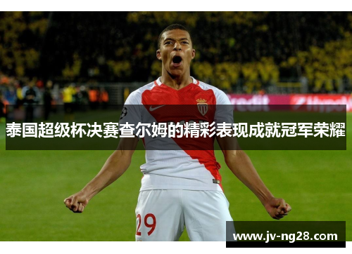 泰国超级杯决赛查尔姆的精彩表现成就冠军荣耀
