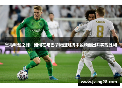 皇马崛起之路：如何在与巴萨激烈对抗中脱颖而出并实现胜利