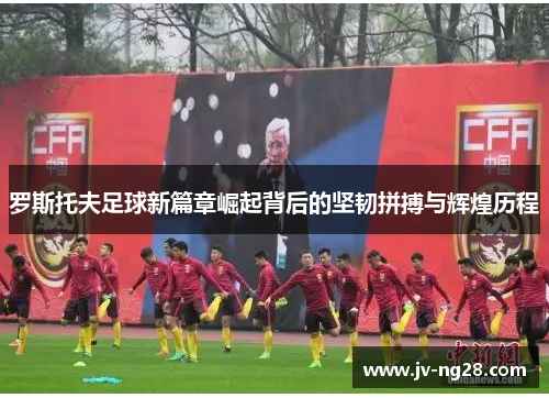 罗斯托夫足球新篇章崛起背后的坚韧拼搏与辉煌历程