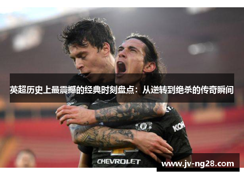 英超历史上最震撼的经典时刻盘点：从逆转到绝杀的传奇瞬间