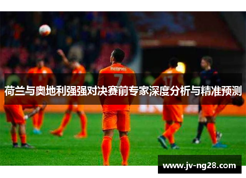 荷兰与奥地利强强对决赛前专家深度分析与精准预测 荷兰与奥地利强强对决赛前专家深度分析与精准预测