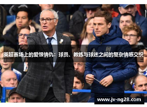 英超赛场上的爱恨情仇:球员、教练与球迷之间的复杂情感交织 英超赛场上的爱恨情仇:球员、教练与球迷之间的复杂情感交织