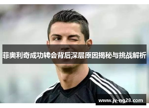 菲奥利奇成功转会背后深层原因揭秘与挑战解析 菲奥利奇成功转会背后深层原因揭秘与挑战解析