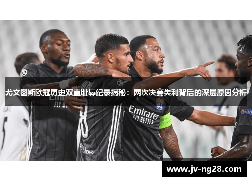 尤文图斯欧冠历史双重耻辱纪录揭秘：两次决赛失利背后的深层原因分析