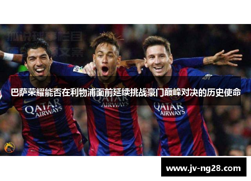 巴萨荣耀能否在利物浦面前延续挑战豪门巅峰对决的历史使命