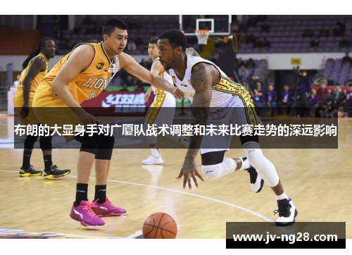 布朗的大显身手对广厦队战术调整和未来比赛走势的深远影响