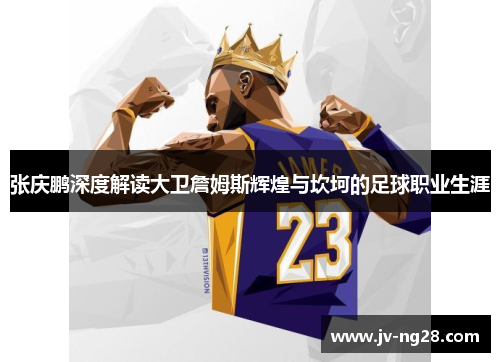 张庆鹏深度解读大卫詹姆斯辉煌与坎坷的足球职业生涯