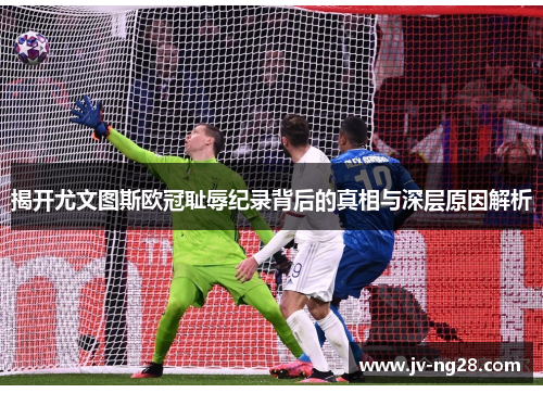 揭开尤文图斯欧冠耻辱纪录背后的真相与深层原因解析