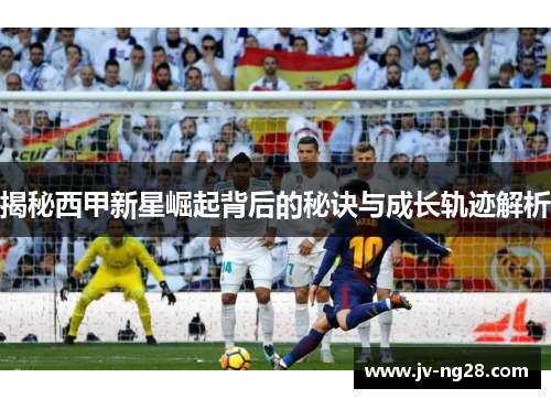 揭秘西甲新星崛起背后的秘诀与成长轨迹解析