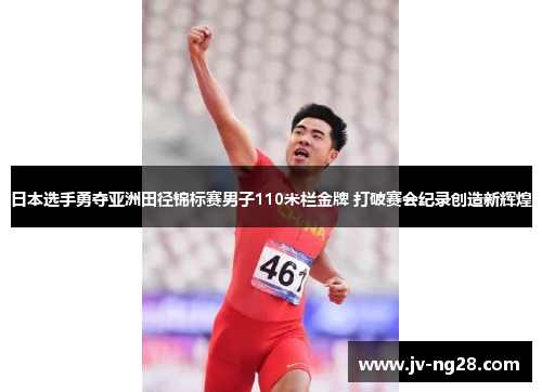 日本选手勇夺亚洲田径锦标赛男子110米栏金牌 打破赛会纪录创造新辉煌