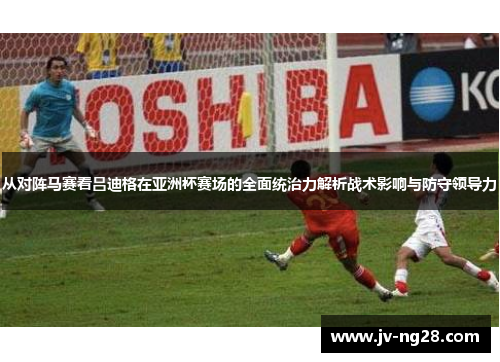 从对阵马赛看吕迪格在亚洲杯赛场的全面统治力解析战术影响与防守领导力